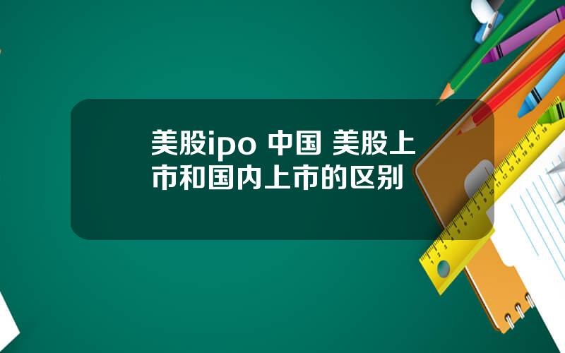 美股ipo 中国 美股上市和国内上市的区别